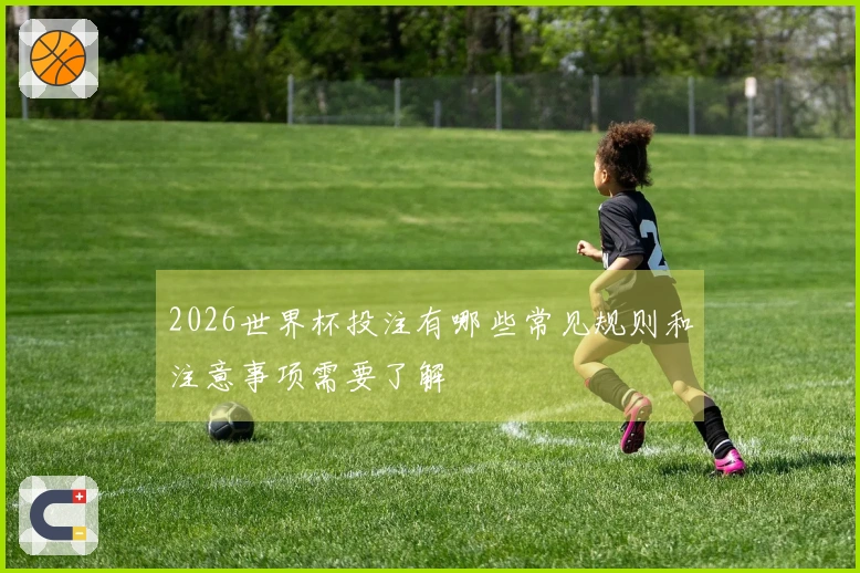 2026世界杯投注有哪些常见规则和注意事项需要了解