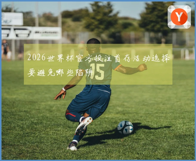 2026世界杯官方投注首存活动选择要避免哪些陷阱