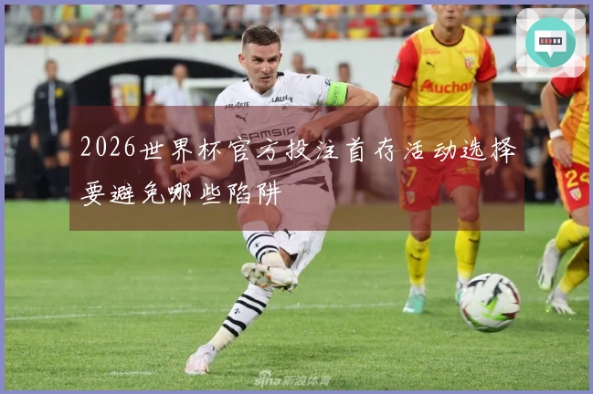2026世界杯官方投注首存活动选择要避免哪些陷阱