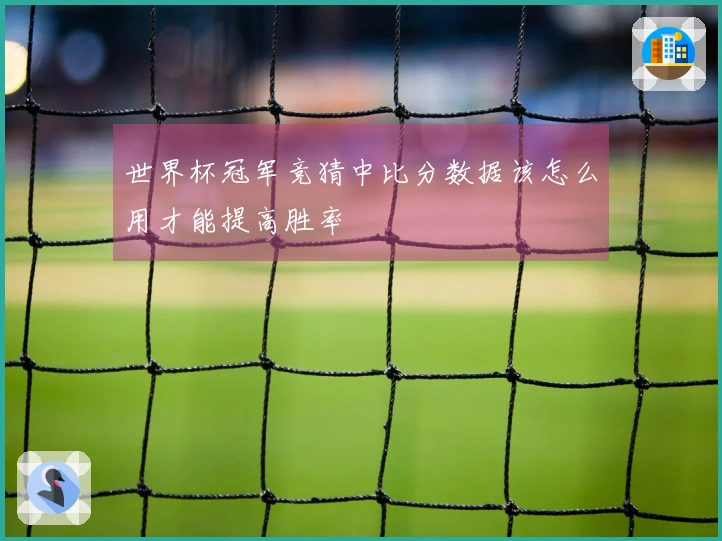 世界杯冠军竞猜中比分数据该怎么用才能提高胜率