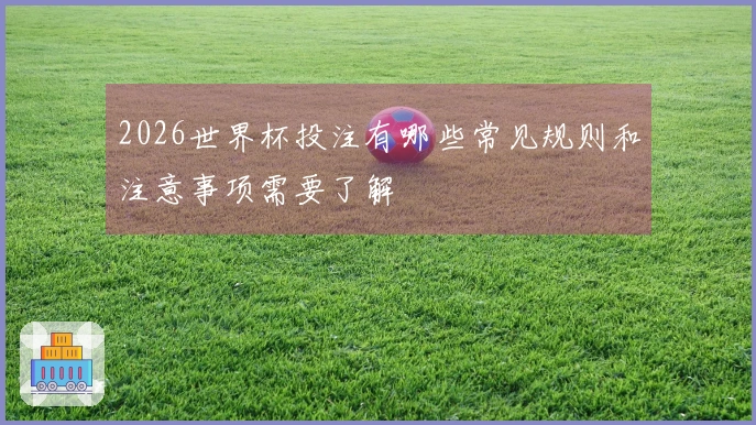2026世界杯投注有哪些常见规则和注意事项需要了解