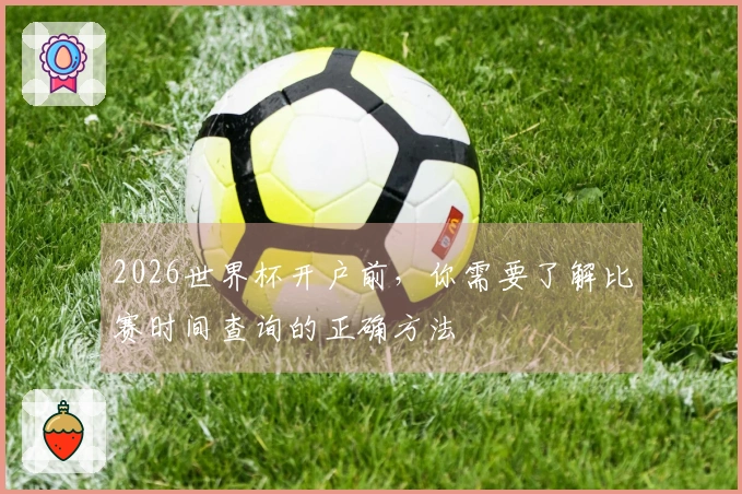 2026世界杯开户前,你需要了解比赛时间查询的正确方法