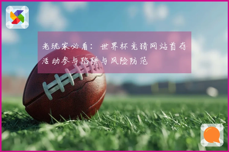老玩家必看:世界杯竞猜网站首存活动参与陷阱与风险防范
